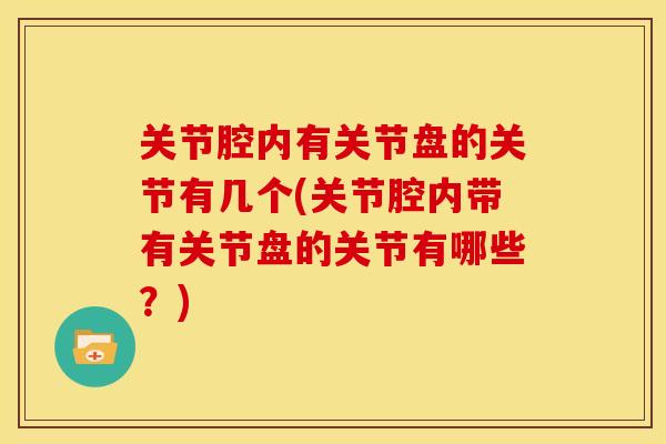 关节腔内有关节盘的关节有几个(关节腔内带有关节盘的关节有哪些？)