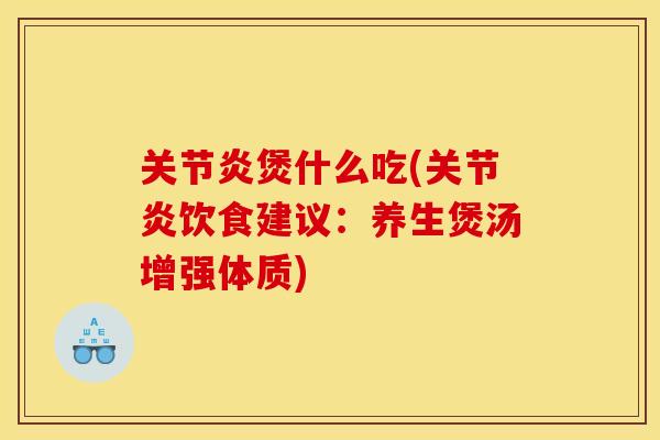 关节炎煲什么吃(关节炎饮食建议：养生煲汤增强体质)