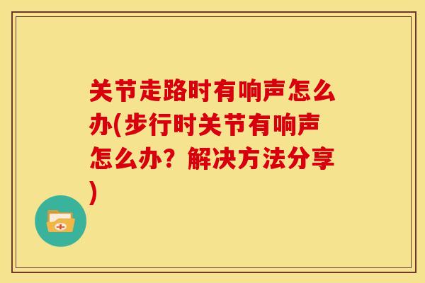 关节走路时有响声怎么办(步行时关节有响声怎么办？解决方法分享)