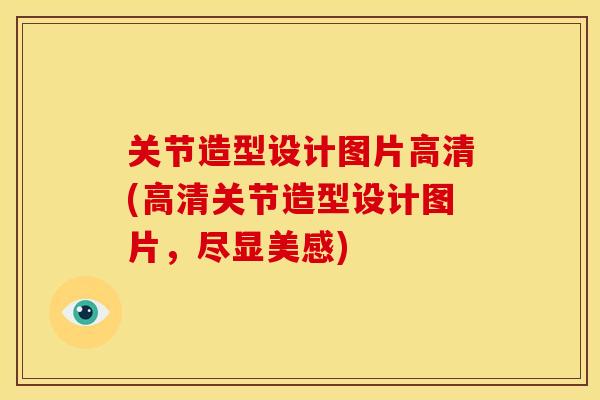 关节造型设计图片高清(高清关节造型设计图片，尽显美感)