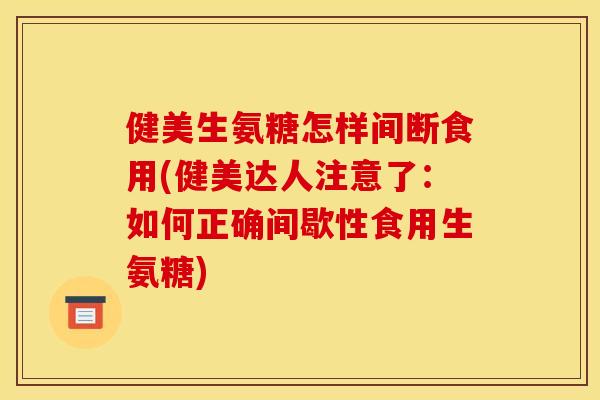 健美生氨糖怎样间断食用(健美达人注意了：如何正确间歇性食用生氨糖)