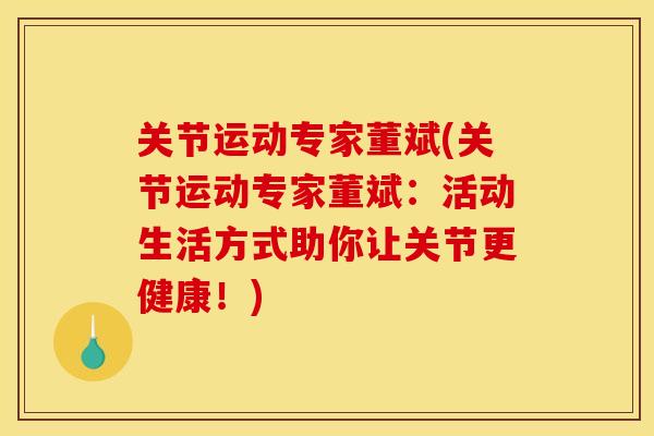 关节运动专家董斌(关节运动专家董斌：活动生活方式助你让关节更健康！)