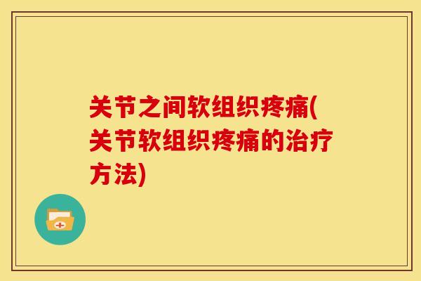 关节之间软组织疼痛(关节软组织疼痛的治疗方法)
