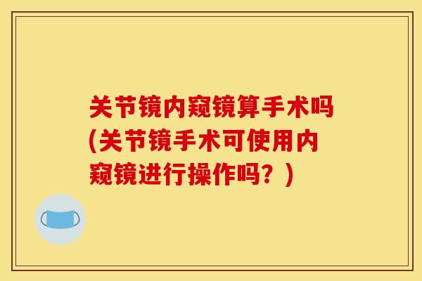 关节镜内窥镜算手术吗(关节镜手术可使用内窥镜进行操作吗？)