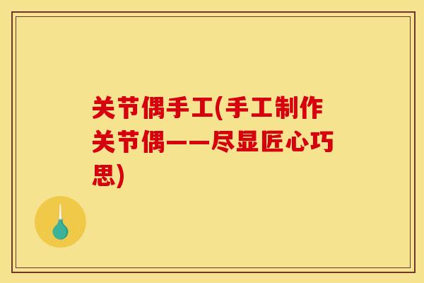 关节偶手工(手工制作关节偶——尽显匠心巧思)