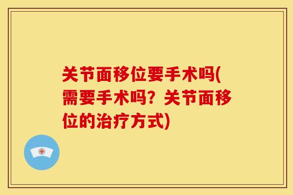 关节面移位要手术吗(需要手术吗？关节面移位的治疗方式)