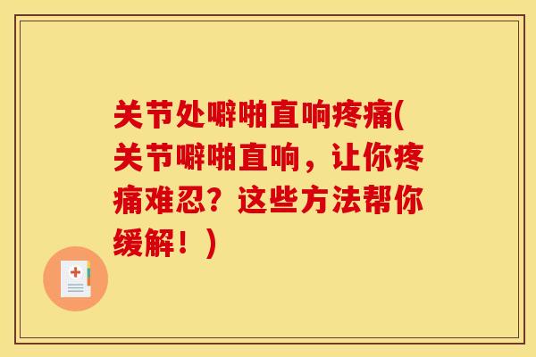 关节处噼啪直响疼痛(关节噼啪直响，让你疼痛难忍？这些方法帮你缓解！)