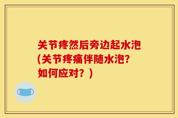 关节疼然后旁边起水泡(关节疼痛伴随水泡？如何应对？)