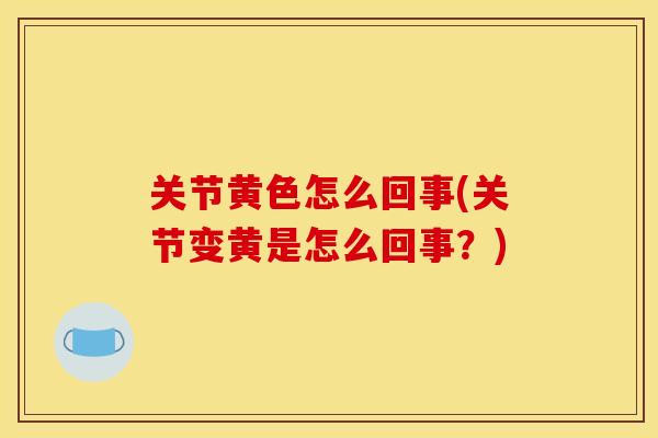 关节黄色怎么回事(关节变黄是怎么回事？)