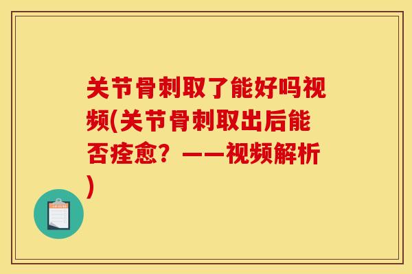 关节骨刺取了能好吗视频(关节骨刺取出后能否痊愈？——视频解析)