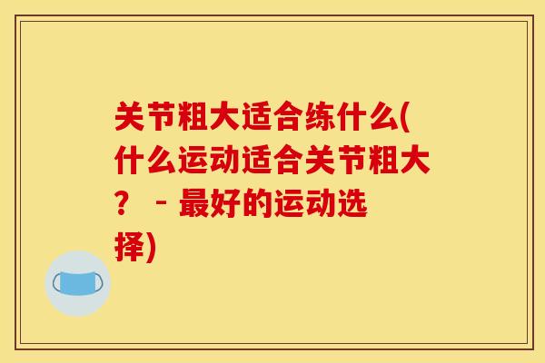 关节粗大适合练什么(什么运动适合关节粗大？ - 最好的运动选择)