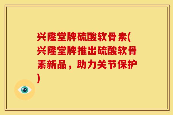 兴隆堂牌硫酸软骨素(兴隆堂牌推出硫酸软骨素新品，助力关节保护)