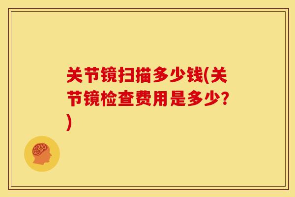 关节镜扫描多少钱(关节镜检查费用是多少？)