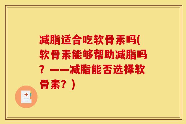 减脂适合吃软骨素吗(软骨素能够帮助减脂吗？——减脂能否选择软骨素？)