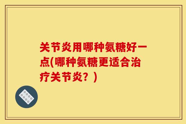 关节炎用哪种氨糖好一点(哪种氨糖更适合治疗关节炎？)