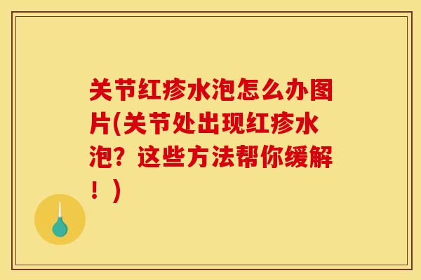 关节红疹水泡怎么办图片(关节处出现红疹水泡？这些方法帮你缓解！)