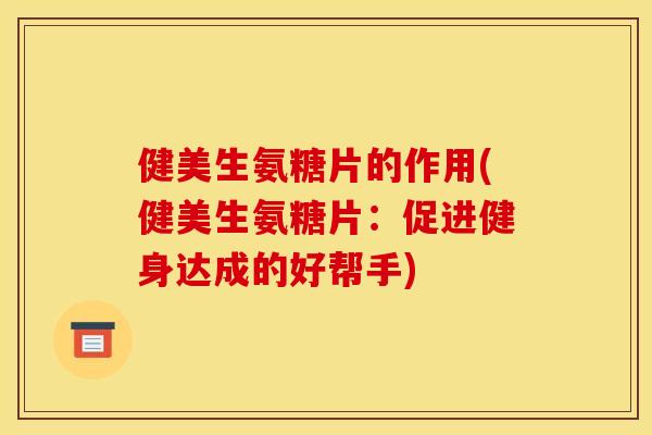 健美生氨糖片的作用(健美生氨糖片：促进健身达成的好帮手)