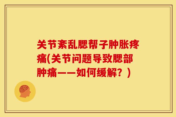 关节紊乱腮帮子肿胀疼痛(关节问题导致腮部肿痛——如何缓解？)