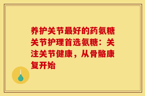 养护关节最好的药氨糖关节护理首选氨糖：关注关节健康，从骨骼康复开始