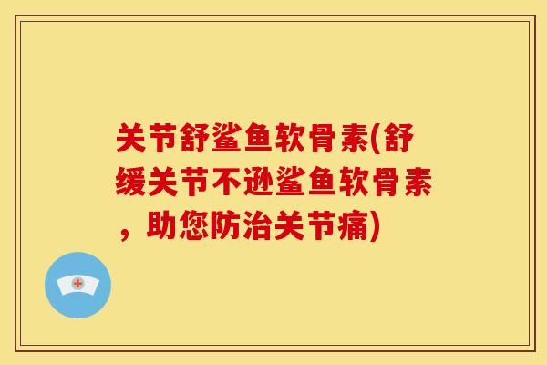 关节舒鲨鱼软骨素(舒缓关节不逊鲨鱼软骨素，助您防治关节痛)