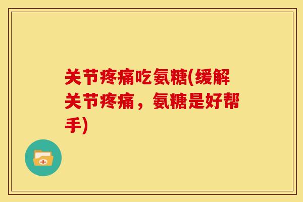 关节疼痛吃氨糖(缓解关节疼痛，氨糖是好帮手)