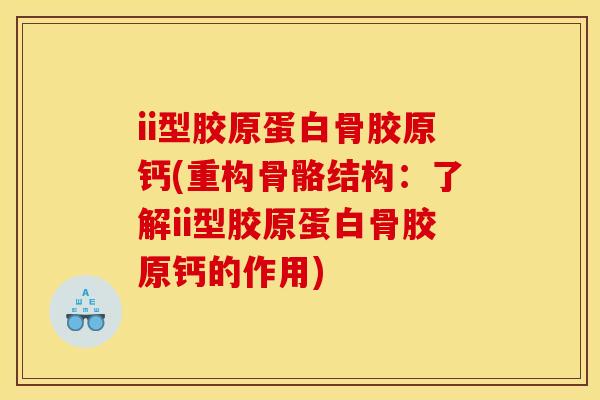 ii型胶原蛋白骨胶原钙(重构骨骼结构：了解ii型胶原蛋白骨胶原钙的作用)