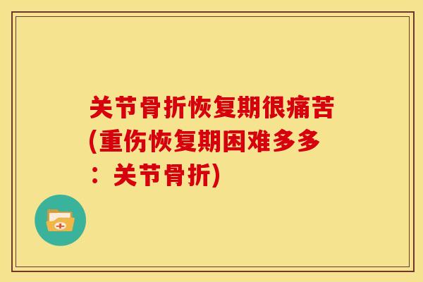 关节骨折恢复期很痛苦(重伤恢复期困难多多：关节骨折)