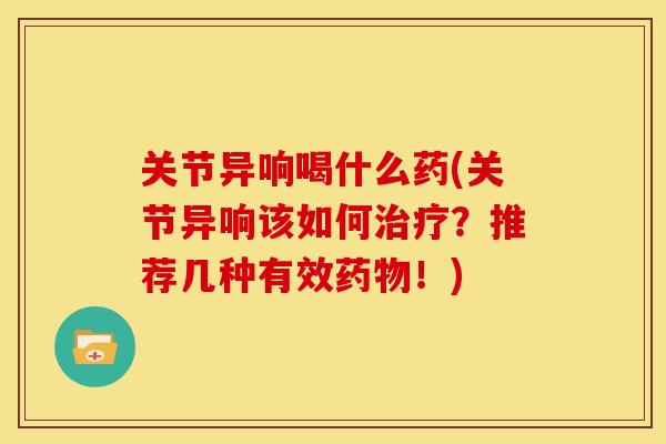 关节异响喝什么药(关节异响该如何治疗？推荐几种有效药物！)