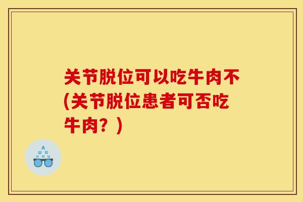 关节脱位可以吃牛肉不(关节脱位患者可否吃牛肉？)