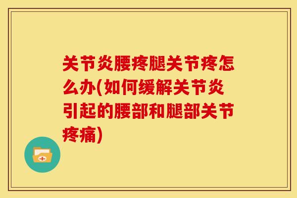 关节炎腰疼腿关节疼怎么办(如何缓解关节炎引起的腰部和腿部关节疼痛)