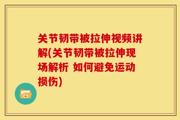 关节韧带被拉伸视频讲解(关节韧带被拉伸现场解析 如何避免运动损伤)