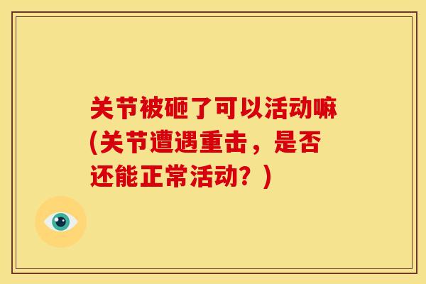 关节被砸了可以活动嘛(关节遭遇重击，是否还能正常活动？)