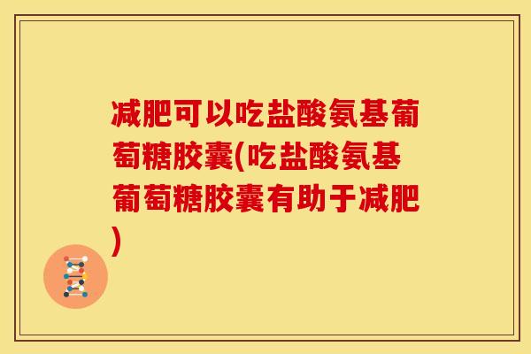 减肥可以吃盐酸氨基葡萄糖胶囊(吃盐酸氨基葡萄糖胶囊有助于减肥)