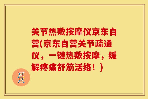 关节热敷按摩仪京东自营(京东自营关节疏通仪，一键热敷按摩，缓解疼痛舒筋活络！)