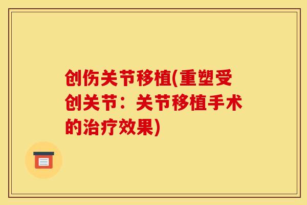 创伤关节移植(重塑受创关节：关节移植手术的治疗效果)
