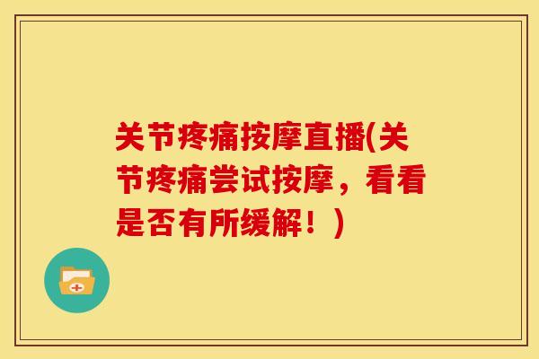 关节疼痛按摩直播(关节疼痛尝试按摩，看看是否有所缓解！)