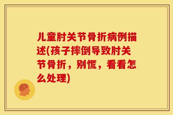 儿童肘关节骨折病例描述(孩子摔倒导致肘关节骨折，别慌，看看怎么处理)