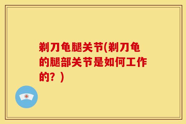 剃刀龟腿关节(剃刀龟的腿部关节是如何工作的？)