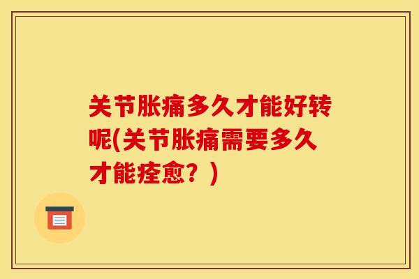 关节胀痛多久才能好转呢(关节胀痛需要多久才能痊愈？)