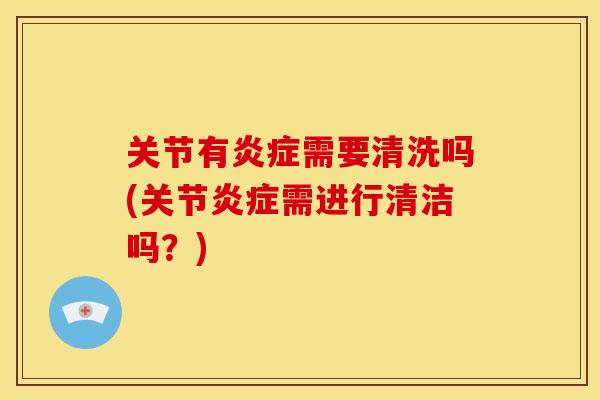 关节有炎症需要清洗吗(关节炎症需进行清洁吗？)