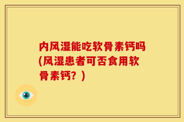 内风湿能吃软骨素钙吗(风湿患者可否食用软骨素钙？)