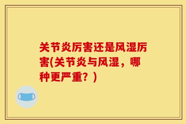 关节炎厉害还是风湿厉害(关节炎与风湿，哪种更严重？)