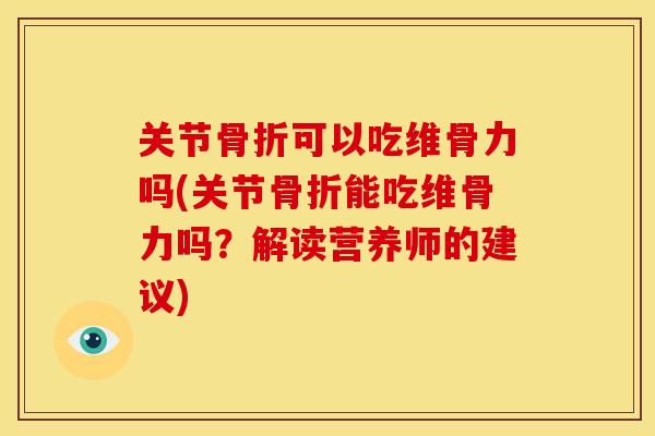 关节骨折可以吃维骨力吗(关节骨折能吃维骨力吗？解读营养师的建议)