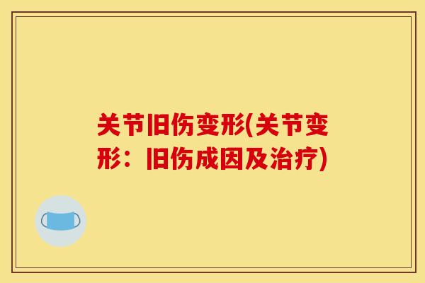 关节旧伤变形(关节变形：旧伤成因及治疗)