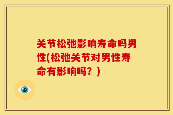 关节松弛影响寿命吗男性(松弛关节对男性寿命有影响吗？)