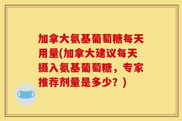 加拿大氨基葡萄糖每天用量(加拿大建议每天摄入氨基葡萄糖，专家推荐剂量是多少？)