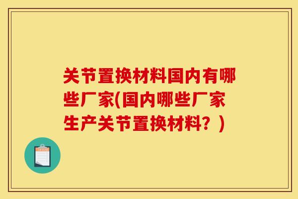 关节置换材料国内有哪些厂家(国内哪些厂家生产关节置换材料？)