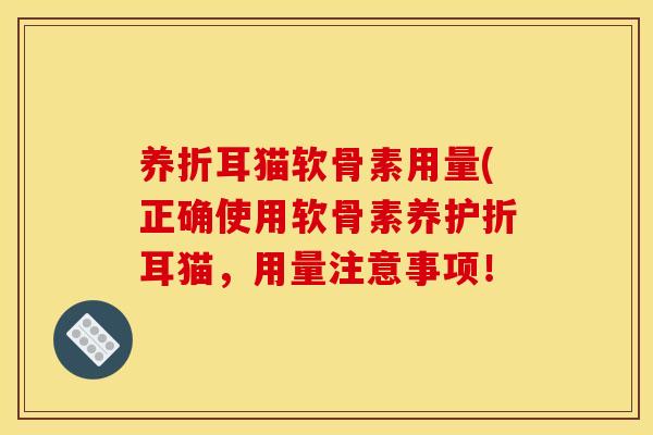 养折耳猫软骨素用量(正确使用软骨素养护折耳猫，用量注意事项！