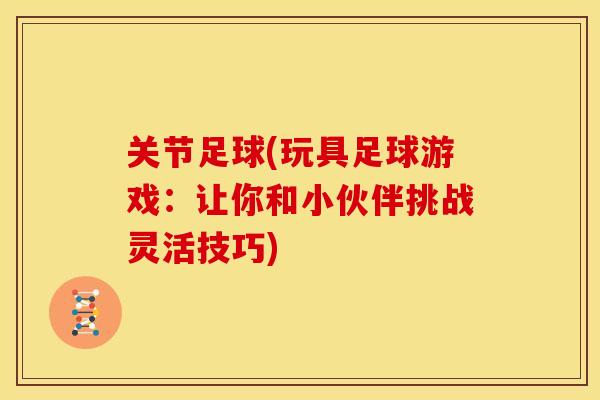 关节足球(玩具足球游戏：让你和小伙伴挑战灵活技巧)