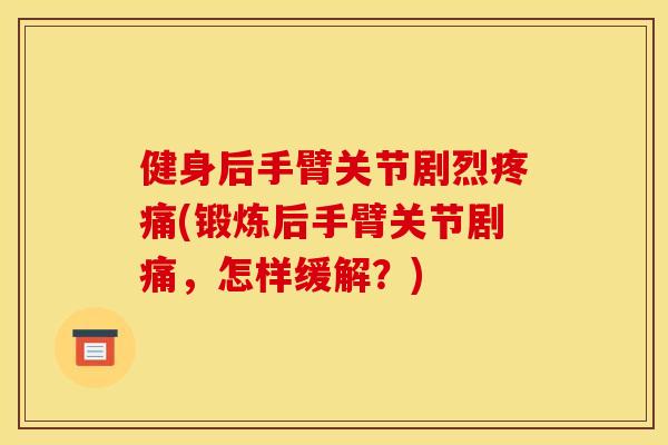 健身后手臂关节剧烈疼痛(锻炼后手臂关节剧痛，怎样缓解？)